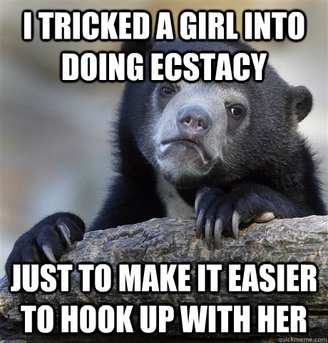 i tricked a girl into doing ecstacy just to make it easier t - Confession Bear