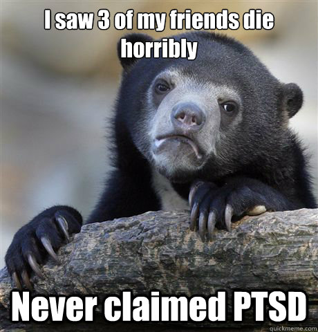 i saw 3 of my friends die horribly never claimed ptsd - Confession Bear