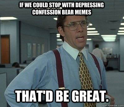 if we could stop with depressing confession bear memes that - Bill lumberg