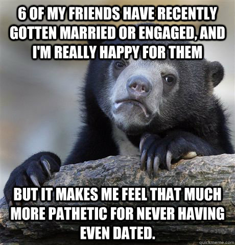 6 of my friends have recently gotten married or engaged and - Confession Bear