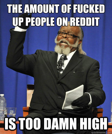 the amount of fucked up people on reddit is too damn high - The Rent Is Too Damn High