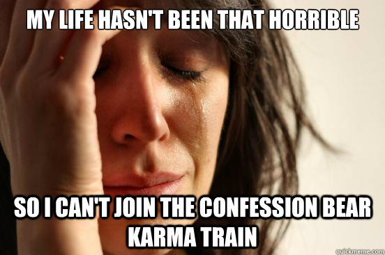 my life hasnt been that horrible so i cant join the confes - First World Problems