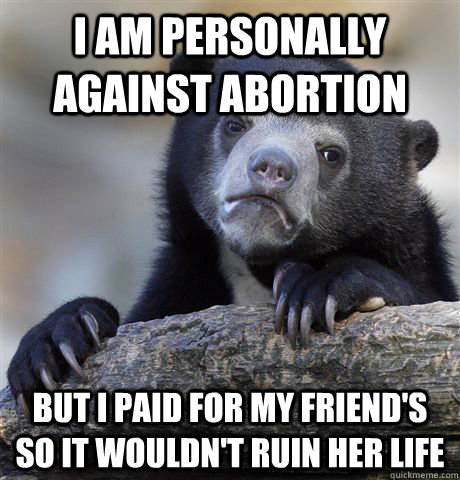 i am personally against abortion but i paid for my friends - Confession Bear