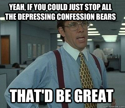 yeah if you could just stop all the depressing confession b - Bill Lumbergh