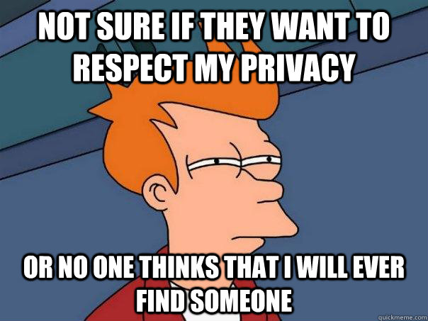 not sure if they want to respect my privacy or no one thinks - Futurama Fry