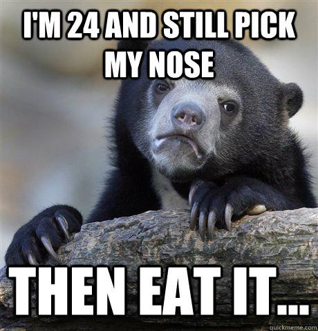im 24 and still pick my nose then eat it - Confession Bear