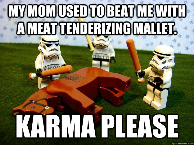 my mom used to beat me with a meat tenderizing mallet karm - Karma Please
