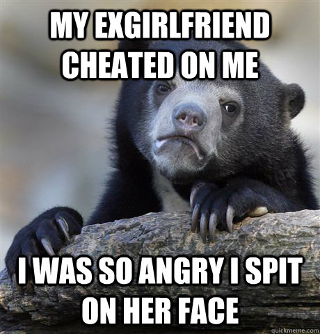 my exgirlfriend cheated on me i was so angry i spit on her f - Confession Bear