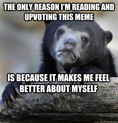 the only reason im reading and upvoting this meme is becaus - Confession Bear