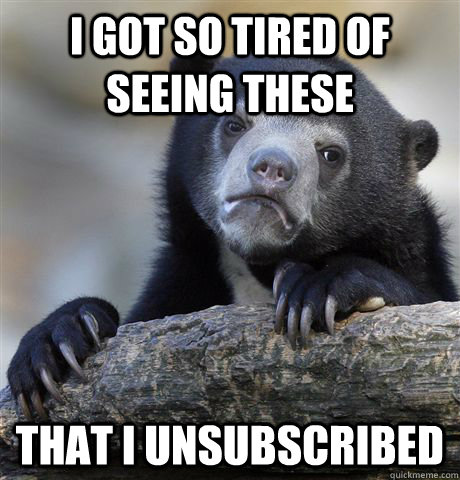 i got so tired of seeing these that i unsubscribed - Confession Bear