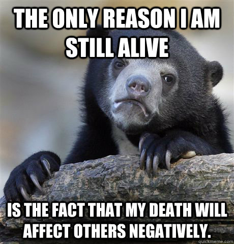 the only reason i am still alive is the fact that my death w - Confession Bear