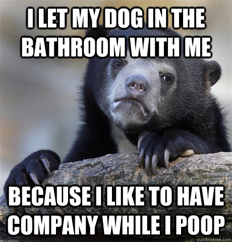 i let my dog in the bathroom with me because i like to have - Confession Bear