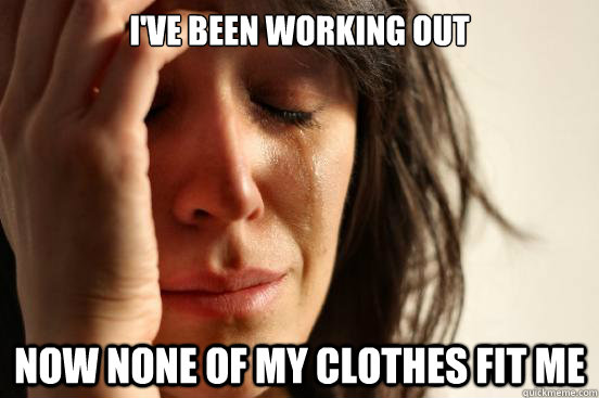ive been working out now none of my clothes fit me - First World Problems
