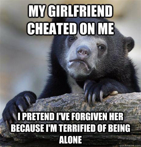 my girlfriend cheated on me i pretend ive forgiven her beca - Confession Bear