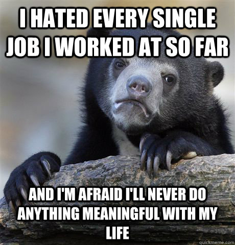 i hated every single job i worked at so far and im afraid i - Confession Bear