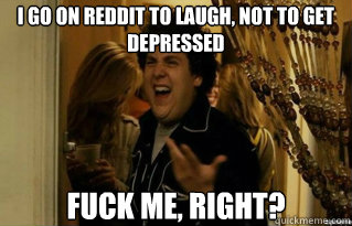 i go on reddit to laugh not to get depressed fuck me right - Fuck Me Right