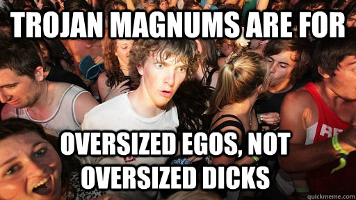 trojan magnums are for oversized egos not oversized dicks - Sudden Clarity Clarence