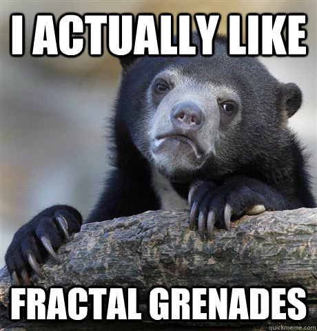 i actually like fractal grenades - Confession Bear