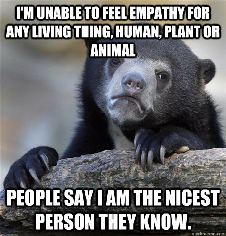 im unable to feel empathy for any living thing human plan - Confession Bear