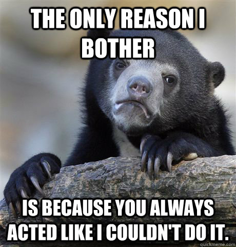 the only reason i bother is because you always acted like i - Confession Bear