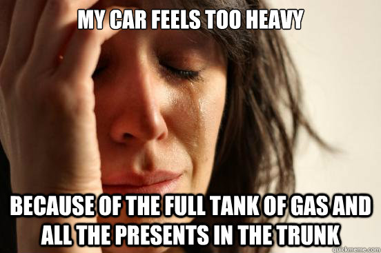 my car feels too heavy because of the full tank of gas and a - First World Problems