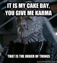 it is my cake day you give me karma that is the order of th -