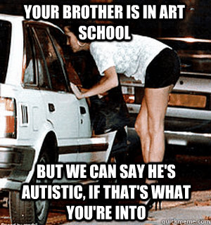 your brother is in art school but we can say hes autistic - Karma Whore