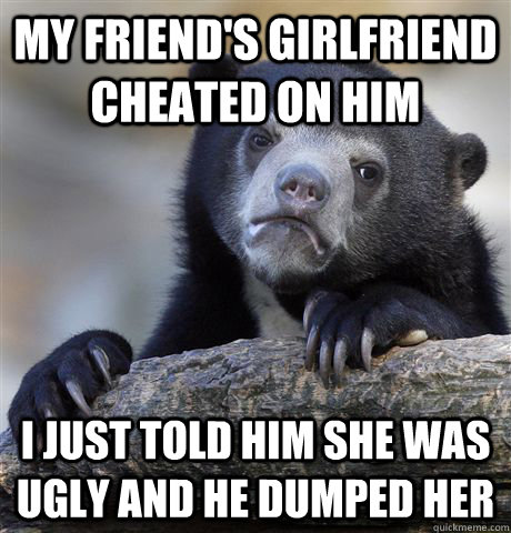 my friends girlfriend cheated on him i just told him she wa - Confession Bear