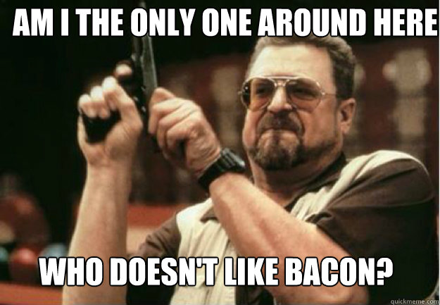 am i the only one around here who doesnt like bacon - Am I the Only one