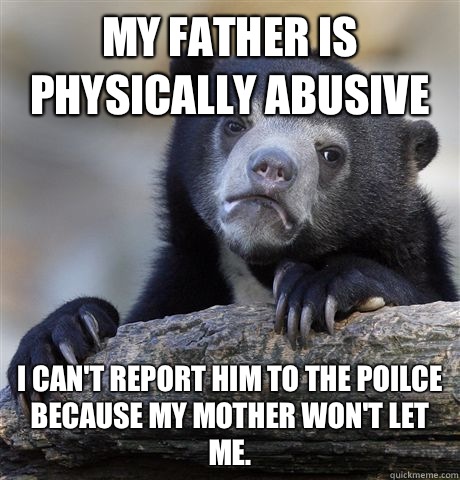 My father is physically abusive I cant report him to the poi - Confession Bear