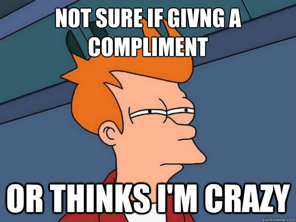 not sure if givng a compliment or thinks im crazy - Futurama Fry