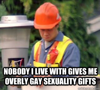 nobody i live with gives me overly gay sexuality gifts - Nobody pays me in gum