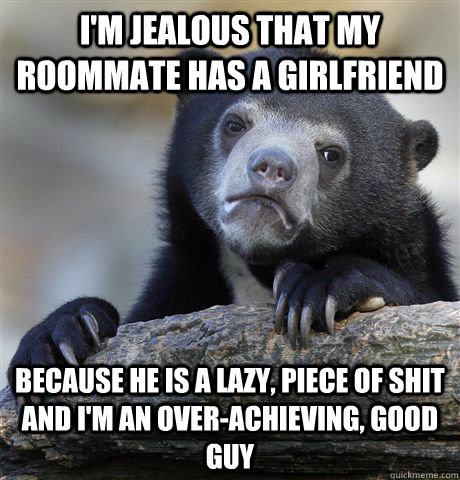 im jealous that my roommate has a girlfriend because he is - Confession Bear