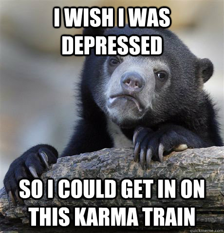 i wish i was depressed so i could get in on this karma train - Confession Bear