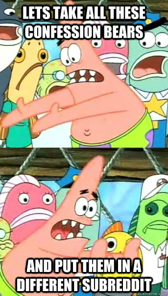lets take all these confession bears and put them in a diffe - Push it somewhere else Patrick
