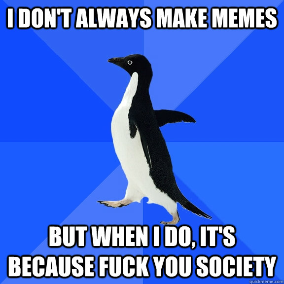 i dont always make memes but when i do its because fuck y - Socially Awkward Penguin