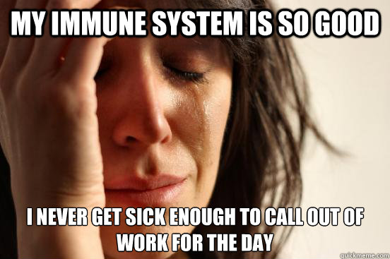 my immune system is so good i never get sick enough to call - First World Problems