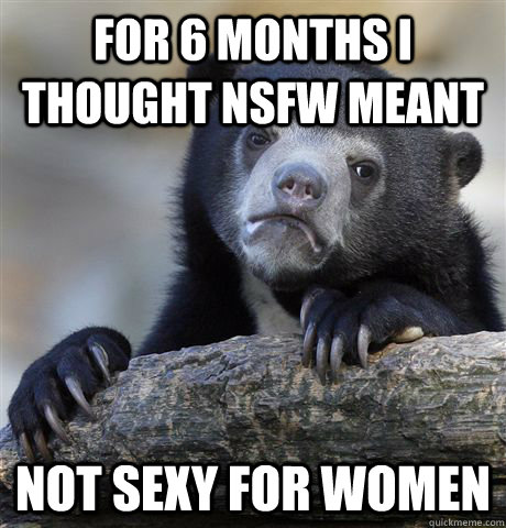 for 6 months i thought nsfw meant not sexy for women - Confession Bear