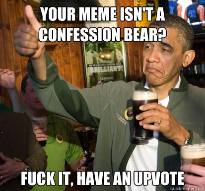 your meme isnt a confession bear fuck it have an upvote - Upvote Obama