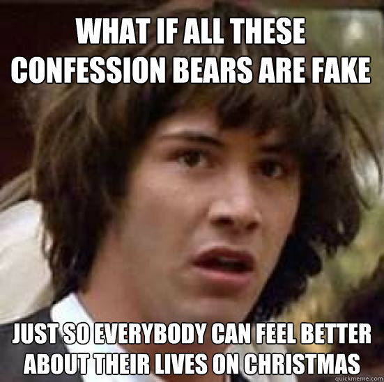 what if all these confession bears are fake just so everybod - conspiracy keanu