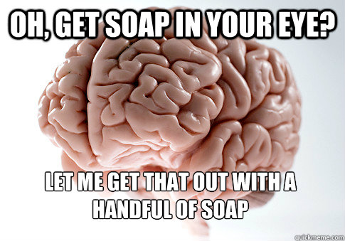 oh get soap in your eye let me get that out with a handful - Scumbag Brain