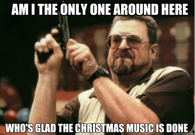 am i the only one around here whos glad the christmas music - Am I the Only one