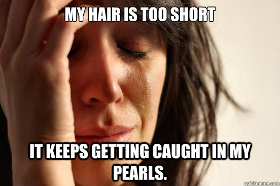 my hair is too short it keeps getting caught in my pearls - First World Problems