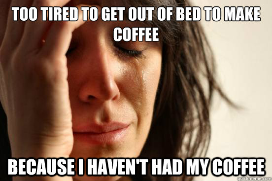 too tired to get out of bed to make coffee because i havent - First World Problems