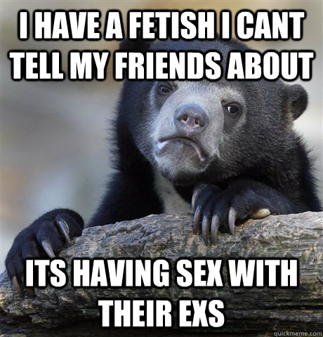 i have a fetish i cant tell my friends about its having sex - Confession Bear