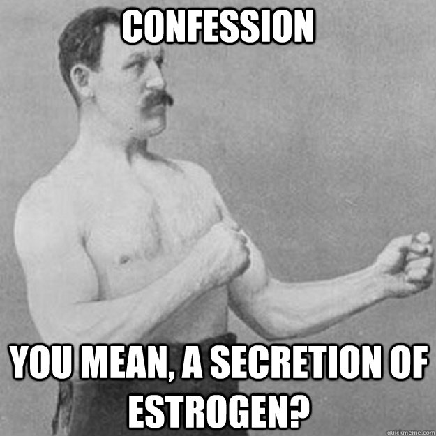 confession you mean a secretion of estrogen - overly manly man