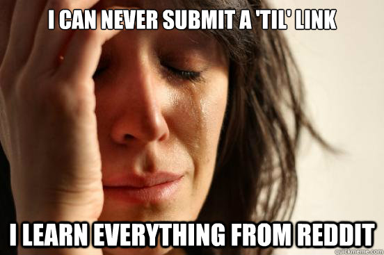 i can never submit a til link i learn everything from redd - First World Problems