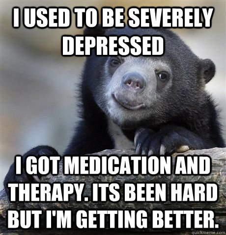 i used to be severely depressed i got medication and therap - HAPPY CONFESSION BEAR
