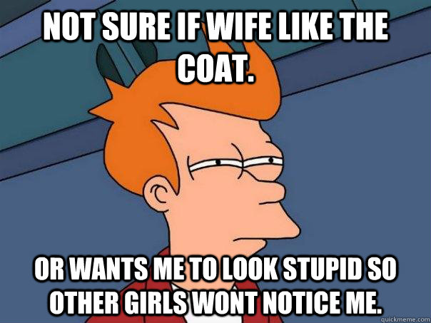 not sure if wife like the coat or wants me to look stupid s - Futurama Fry