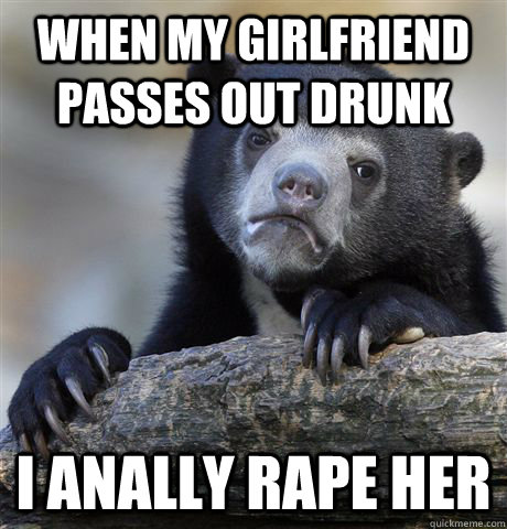 when my girlfriend passes out drunk i anally rape her - Confession Bear